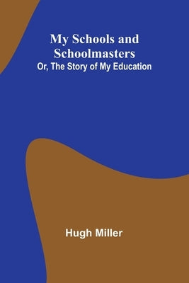 My Schools and Schoolmasters; Or, The Story of My Education by Miller, Hugh