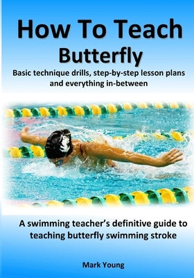 How To Teach Butterfly: Basic technique drills, step-by-step lesson plans and everything in-between. A swimming teacher's definitive guide to by Young, Mark