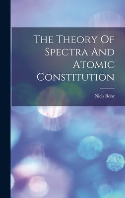 The Theory Of Spectra And Atomic Constitution by Bohr, Niels