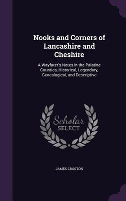 Nooks and Corners of Lancashire and Cheshire: A Wayfarer's Notes in the Palatine Counties, Historical, Legendary, Genealogical, and Descriptive by Croston, James