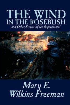 The Wind in the Rosebush, and Other Stories of the Supernatural by Mary E. Wilkins Freeman, Fiction, Literary by Freeman, Mary E. Wilkins