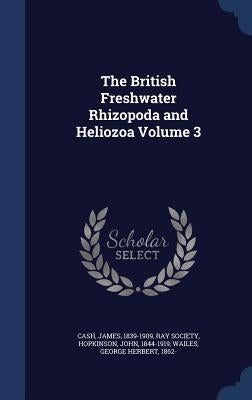 The British Freshwater Rhizopoda and Heliozoa Volume 3 by Cash, James