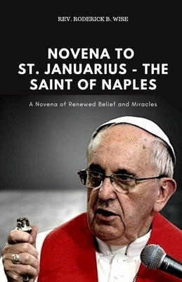Novena to St. Januarius - The Saint of Naples: A Novena of Renewed Belief and Miracles by B. Wise, Roderick