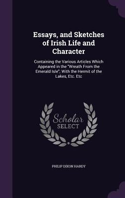 Essays, and Sketches of Irish Life and Character: Containing the Various Articles Which Appeared in the "Wreath From the Emerald Isle"; With the Hermi by Hardy, Philip Dixon