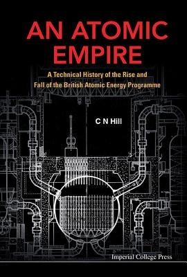Atomic Empire, An: A Technical History of the Rise and Fall of the British Atomic Energy Programme by Hill, Charles N.