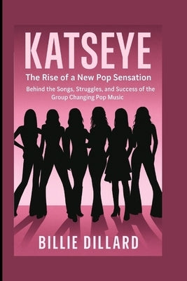 Katseye: The Rise of a New Pop Sensation - Behind the Songs, Struggles, and Success of the Group Changing Pop Music by Dillard, Billie