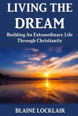 Living The Dream: Building An Extraordinary Life Through Christianity by Locklair, Blaine