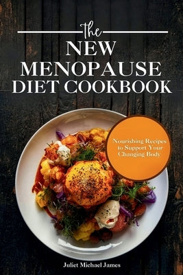 The New Menopause Diet Cookbook: Nourishing Recipes to Support Your Changing Body by James, Juliet Michael