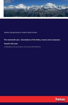 The mammoth cave - descriptions of the fishes, insects and crustaceans found in the cave: including figures of the various species, and an account of by Packard, Alpheus Spring
