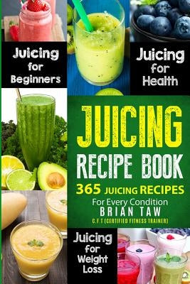 Juicing Recipe Book: 365 Juicing Recipes for Every Condition by Taw, Brian