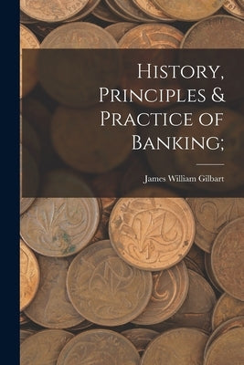 History, Principles & Practice of Banking; by Gilbart, James William
