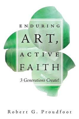 Enduring Art, Active Faith: 3 Generations Create! by Proudfoot, Robert G.