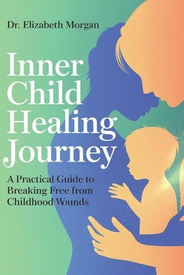 Inner Child Healing Journey: A Practical Guide to Breaking Free from Childhood Wounds, Overcoming Fears and Emotional Blocks, and Building Authentic R by Morgan, Elizabeth