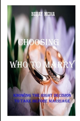 Choosing Who to Marry: Knowing the right decision to take before marriage by Media, Beejay