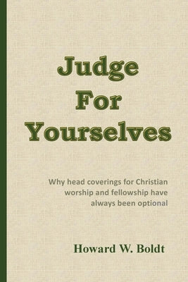 Judge For Yourselves: Why head coverings for Christian worship and fellowship have always been optional by Boldt, Howard W.