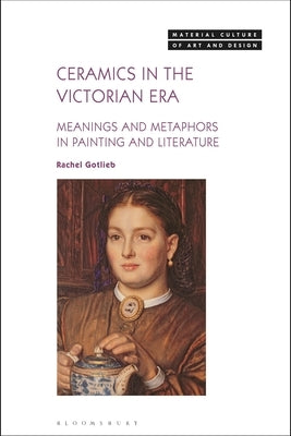 Ceramics in the Victorian Era: Meanings and Metaphors in Painting and Literature by Gotlieb, Rachel