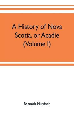 A history of Nova Scotia, or Acadie (Volume I) by Murdoch, Beamish
