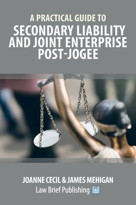 A Practical Guide to Secondary Liability and Joint Enterprise Post-Jogee by Cecil, Joanne