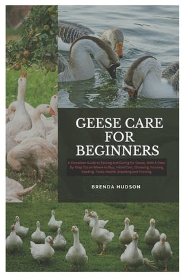 Geese Care for Beginners: A Complete Guide to Raising and Caring for Geese, With A Step-By-Step Tip On Where to Buy, Initial Cost, Choosing, Hou by Hudson, Brenda