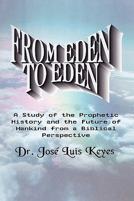 From Eden to Eden: A Study of the Prophetic History and the Future of Mankind from a Biblical Perspective by Keyes, Josi Luis