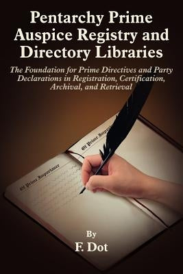 Pentarchy Prime Auspice Registry and Directory Libraries: The Foundation for Prime Directives and Party Declarations in Registration, Certification, A by F. Dot