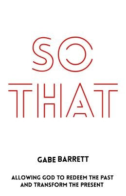 So That: Allowing God to Redeem the Past and Transform the Present by Barrett, Gabe