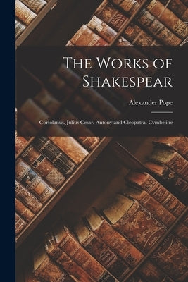 The Works of Shakespear: Coriolanus. Julius Cesar. Antony and Cleopatra. Cymbeline by Pope, Alexander