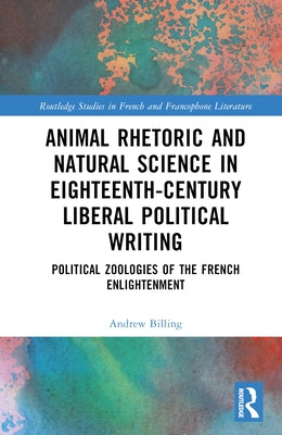 Animal Rhetoric and Natural Science in Eighteenth-Century Liberal Political Writing: Political Zoologies of the French Enlightenment by Billing, Andrew