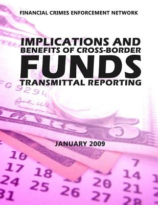 Financial Crimes Enforcement Network Implications and Benefits of Cross Border Funds Transmittable Reporting by Financial Crimes Enforcement Network