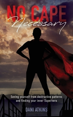 No Cape Necessary: Saving yourself from destructive patterns and finding your inner Superhero by Atkins, Dani