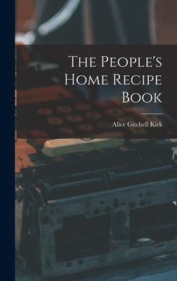 The People's Home Recipe Book by Gitchell, Kirk Alice