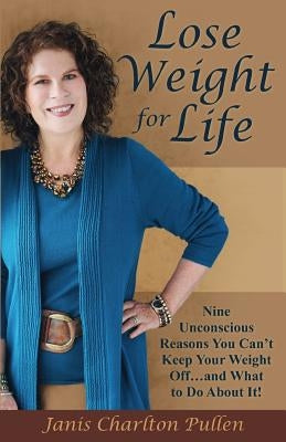 Lose Weight for Life: Nine Unconscious Reasons You Can't Keep Your Weight Off ... and What to Do About It! by Pullen, Janis Charlton