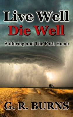 Live Well. Die Well: Suffering and The Path Home by Burns, G. R.