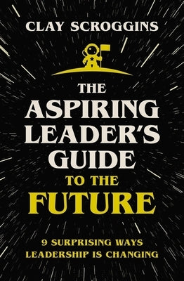 The Aspiring Leader's Guide to the Future: 9 Surprising Ways Leadership Is Changing by Scroggins, Clay