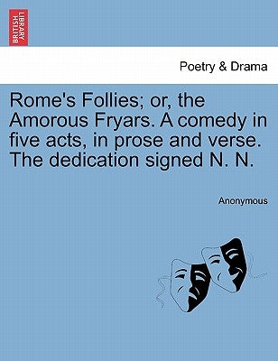 Rome's Follies; Or, the Amorous Fryars. a Comedy in Five Acts, in Prose and Verse. the Dedication Signed N. N. by Anonymous