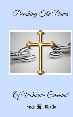 Breaking The Power Of Unknown Covenant by Oluwole, Elijah Emmanuel