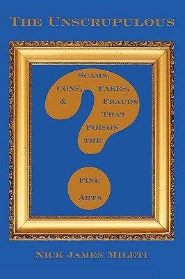 The Unscrupulous: Scams, Cons, Fakes, & Frauds That Poison the Fine Arts by Mileti, Nick James