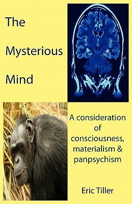 The Mysterious Mind: A consideration of consciousness, materialism & panpsychism by Tiller, Eric