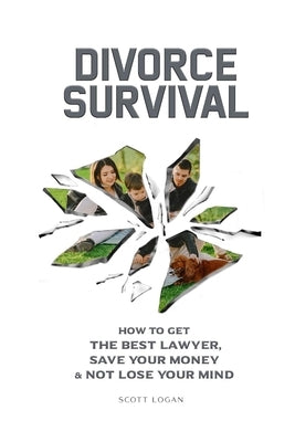 Divorce Survival: How to Get the Best Lawyer, Save Your Money & Not Lose Your Mind by Logan, Scott