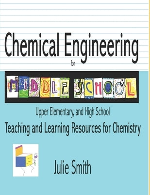 Chemical Engineering for Middle School: Upper Elementary and High School, Teaching and Learning Resources for Chemistry by Smith, Julie