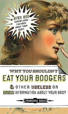 Why You Shouldn't Eat Your Boogers and Other Useless or Gross Information about: Information about Your Body by Gould, Francesca