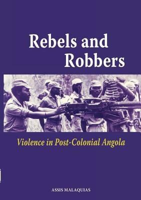 Rebels and Robbers: Violence in Post-Colonial Angola by Malaquias, Assis