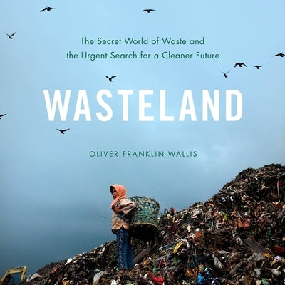 Wasteland: The Secret World of Waste and the Urgent Search for a Cleaner Future by Franklin-Wallis, Oliver