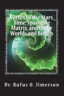 Vortex to the Stars, Time, Space, the Matrix, and Other Worlds and Beings by Jimerson, Rufus O.