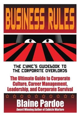 Business Rules: The Cynic's Guidebook to the Corporate Overlords: The Ultimate Guide to Corporate Culture, Career Management, Leadersh by Pardoe, Blaine L.