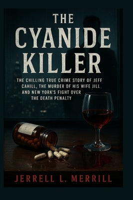 The Cyanide Killer: The Chilling True Crime Story of Jeff Cahill, the Murder of His Wife Jill, and New York's Fight Over the Death Penalty by Merrill, Jerrell L.