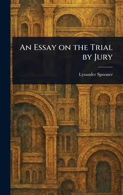 An Essay on the Trial by Jury by Spooner, Lysander