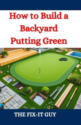How to Build a Backyard Putting Green: A DIY Guide to Creating a Professional-Quality Golf Green at Home by Guy, The Fix-It