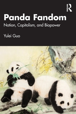 Panda Fandom: Nation, Capitalism, and Biopower by Guo, Yulei