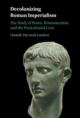 Decolonizing Roman Imperialism: The Study of Rome, Romanization, and the Postcolonial Lens by Lambert, Danielle Hyeonah